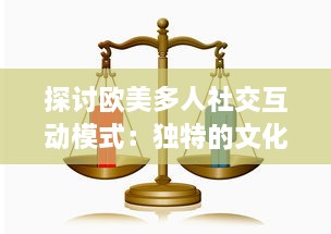 探讨欧美多人社交互动模式：独特的文化差异与沟通方式的深度分析与研究 v2.7.7下载