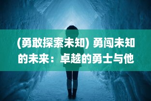 (勇敢探索未知) 勇闯未知的未来：卓越的勇士与他们激动人心的冒险大作战