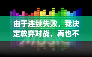 由于连续失败，我决定放弃对战，再也不想玩1v1了：一场关于挫败感与自我提升的心路历程