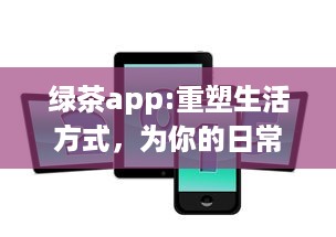 绿茶app:重塑生活方式，为你的日常生活添加更多色彩和便利 v5.3.1下载