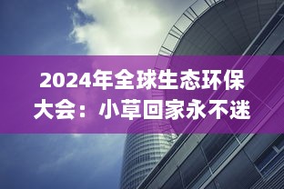 2024年全球生态环保大会：小草回家永不迷路 ，以科技力量引领自然生态保护新方向 v8.4.2下载