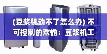 (豆浆机动不了怎么办) 不可控制的欢愉：豆浆机工作过程中，豆浆爆溢出来的瞬间探寻