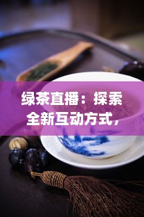 绿茶直播：探索全新互动方式，真实体验茶艺文化，满足你对生活热爱的每一处向往 v4.2.9下载