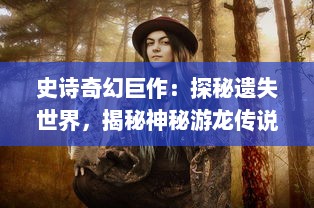 史诗奇幻巨作：探秘遗失世界，揭秘神秘游龙传说的古老传奇与绚丽奇观