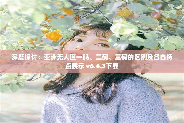 深度探讨：亚洲无人区一码、二码、三码的区别及各自特点展示 v6.6.3下载