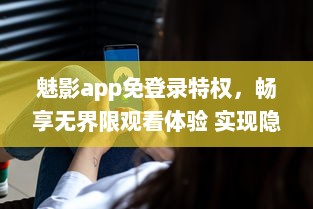 魅影app免登录特权，畅享无界限观看体验 实现隐私保护，守护你的观看隐秘。 v6.5.3下载