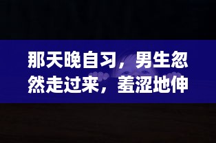 那天晚自习，男生忽然走过来，羞涩地伸出手，轻轻地摸了我的脸一下，令我措手不及 v8.2.9下载