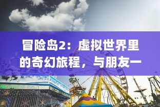 冒险岛2：虚拟世界里的奇幻旅程，与朋友一起挑战无尽的冒险与危险