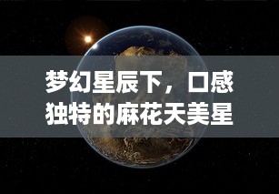 梦幻星辰下，口感独特的麻花天美星空果冻，唤醒你的味蕾 v9.5.6下载