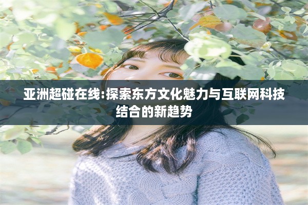 亚洲超碰在线:探索东方文化魅力与互联网科技结合的新趋势