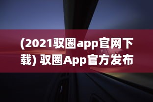 (2021驭圈app官网下载) 驭圈App官方发布：引领智能驾驶新潮流，打造车主社区新体验