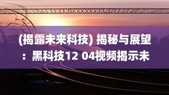 (揭露未来科技) 揭秘与展望：黑科技12 04视频揭示未来科技发展趋势和创新潜力