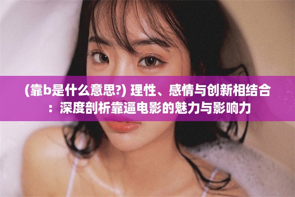 (靠b是什么意思?) 理性、感情与创新相结合：深度剖析靠逼电影的魅力与影响力