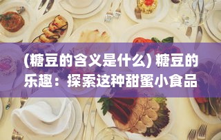 (糖豆的含义是什么) 糖豆的乐趣：探索这种甜蜜小食品如何成为世界各地人们的最爱