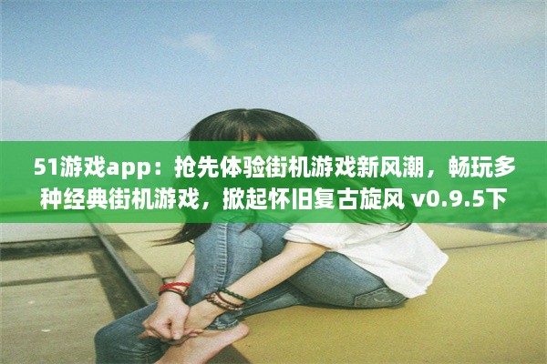 51游戏app：抢先体验街机游戏新风潮，畅玩多种经典街机游戏，掀起怀旧复古旋风 v0.9.5下载