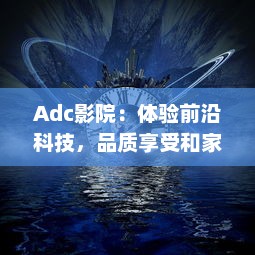 Adc影院：体验前沿科技，品质享受和家庭般的观影环境 v8.6.1下载