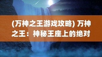 (万神之王游戏攻略) 万神之王：神秘王座上的绝对统治者，彼岸世界的无上领导者