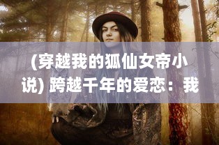 (穿越我的狐仙女帝小说) 跨越千年的爱恋：我的狐仙女友与我穿越时空的奇妙情缘