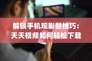 解锁手机观影新技巧：天天视频如何轻松下载至手机  一站式教程等你来探索 v9.9.0下载