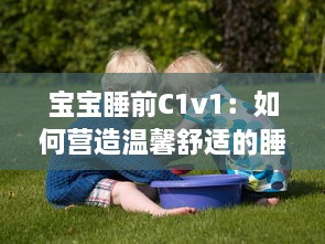 宝宝睡前C1v1：如何营造温馨舒适的睡眠环境，让宝宝安心入眠? v0.7.1下载