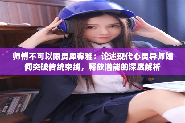 师傅不可以限灵犀弥雅：论述现代心灵导师如何突破传统束缚，释放潜能的深度解析