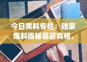 今日黑料专栏：独家爆料揭秘幕后真相，传递正能量启示生活智慧