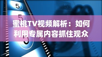 蜜桃TV视频解析：如何利用专属内容抓住观众注意力? 探究视觉影响的秘密 v0.4.5下载