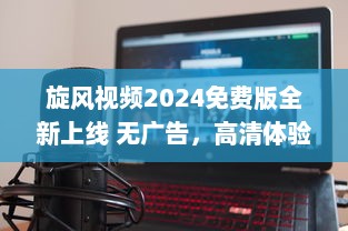 旋风视频2024免费版全新上线 无广告，高清体验，全新升级等你探索