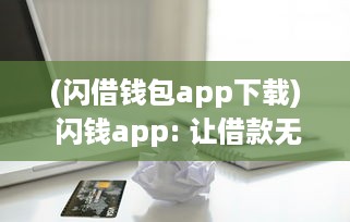 (闪借钱包app下载) 闪钱app: 让借款无忧 了解如何借款安全高效，新用户更享超低利率