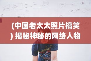 (中国老太太照片搞笑) 揭秘神秘的网络人物：中国老太婆gramytrub的身份和她的影响力