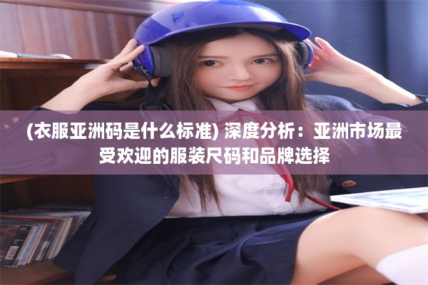 (衣服亚洲码是什么标准) 深度分析：亚洲市场最受欢迎的服装尺码和品牌选择