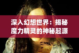 深入幻想世界：揭秘魔力精灵的神秘起源、种族特性及其在魔法战争中的关键作用