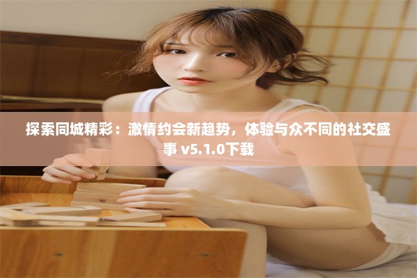 探索同城精彩：激情约会新趋势，体验与众不同的社交盛事 v5.1.0下载