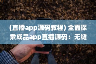 (直播app源码教程) 全面探索成品app直播源码：无缝整合与个性化功能的关键解决方案