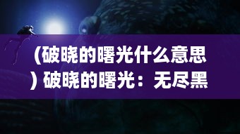 (破晓的曙光什么意思) 破晓的曙光：无尽黑夜后的新希望，生活的启示与未来的期待