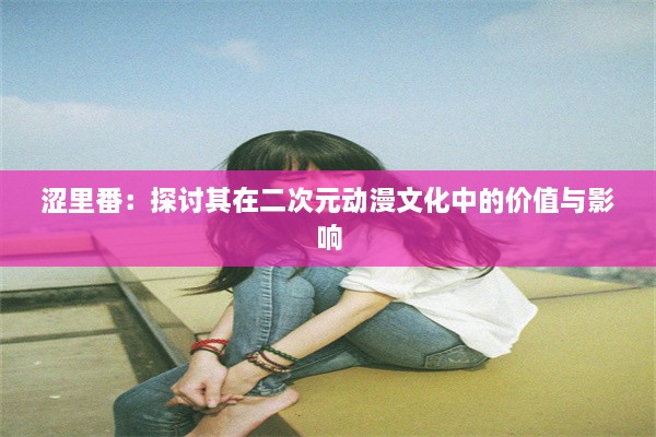 涩里番：探讨其在二次元动漫文化中的价值与影响