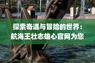 探索奇遇与冒险的世界：航海王壮志雄心官网为您揭示海洋的神秘与传奇