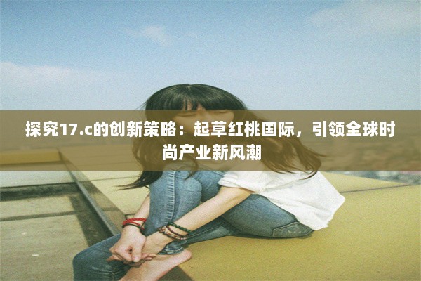 探究17.c的创新策略：起草红桃国际，引领全球时尚产业新风潮