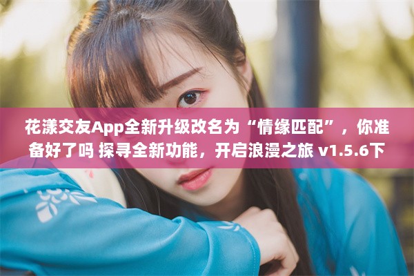 花漾交友App全新升级改名为“情缘匹配”，你准备好了吗 探寻全新功能，开启浪漫之旅 v1.5.6下载