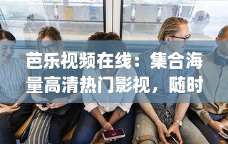 芭乐视频在线：集合海量高清热门影视，随时随地享受畅快观影体验