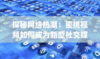 探秘网络热潮：密挑视频如何成为新型社交媒体的突破口 v8.6.6下载