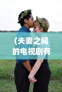 (夫妻之间的电视剧有哪些) 适合夫妻共享甜蜜时光的15部感人至深的爱情电视剧推荐