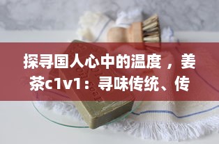 探寻国人心中的温度 ，姜茶c1v1：寻味传统、传承健康，温暖你的每一个冬季 v6.7.5下载