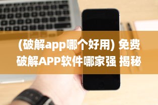 (破解app哪个好用) 免费破解APP软件哪家强 揭秘最好用的5款破解工具