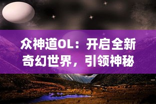 众神道OL：开启全新奇幻世界，引领神秘探索之旅，掌控神之力量，缔造独一无二的神话传说