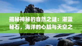 揭秘神秘的自然之谜：湛蓝秘石，海洋的心脏与天空之镜的奇妙交融