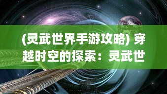 (灵武世界手游攻略) 穿越时空的探索：灵武世界的奇幻冒险与无尽挑战