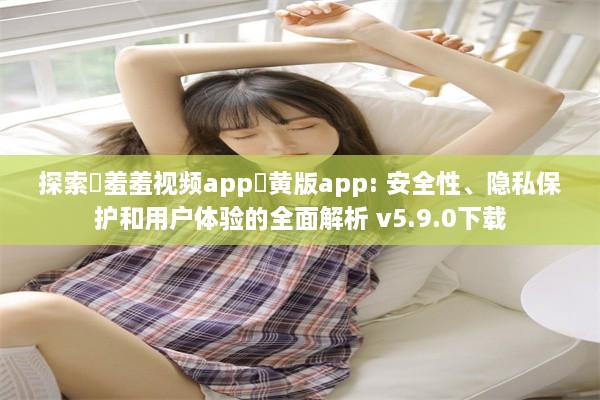 探索♥羞羞视频app♥黄版app: 安全性、隐私保护和用户体验的全面解析 v5.9.0下载