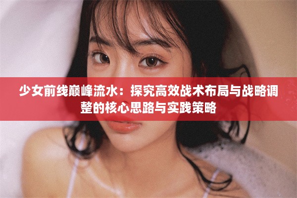 少女前线巅峰流水：探究高效战术布局与战略调整的核心思路与实践策略