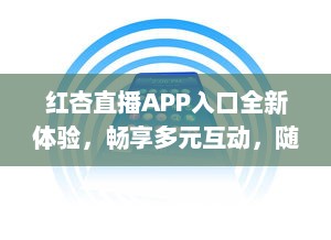 红杏直播APP入口全新体验，畅享多元互动，随时随地链接精彩世界